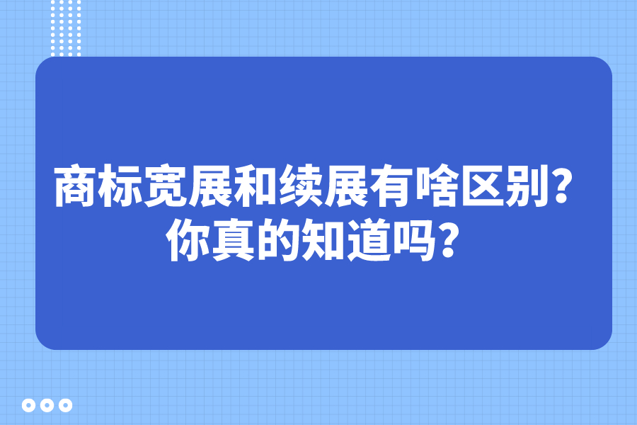 商標寬展和續展有啥區別？你真的知道嗎？