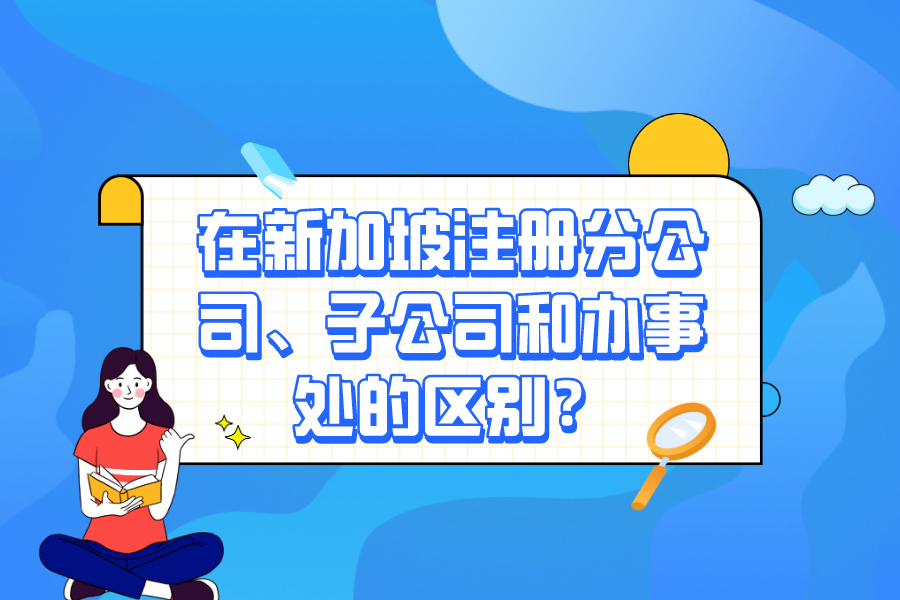 在新加坡注冊分公司、子公司和辦事處的區(qū)別？